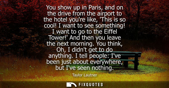 Small: You show up in Paris, and on the drive from the airport to the hotel youre like, This is so cool! I wan