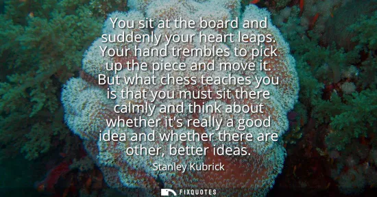 Small: You sit at the board and suddenly your heart leaps. Your hand trembles to pick up the piece and move it.