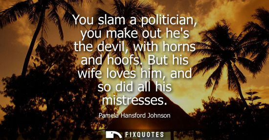 Small: You slam a politician, you make out hes the devil, with horns and hoofs. But his wife loves him, and so