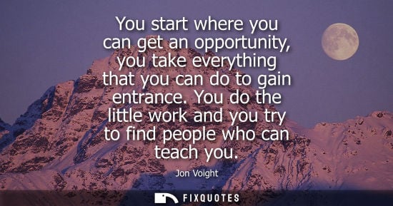 Small: You start where you can get an opportunity, you take everything that you can do to gain entrance.