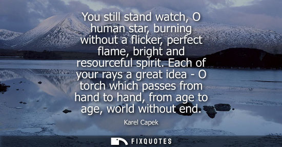 Small: You still stand watch, O human star, burning without a flicker, perfect flame, bright and resourceful s