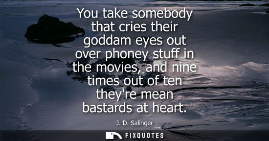 Small: You take somebody that cries their goddam eyes out over phoney stuff in the movies, and nine times out 