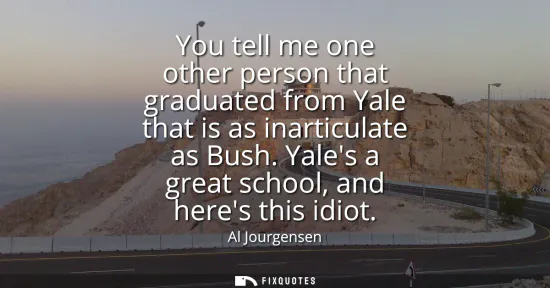 Small: You tell me one other person that graduated from Yale that is as inarticulate as Bush. Yales a great school, a