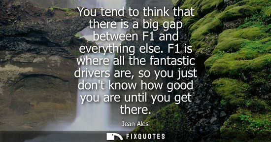 Small: You tend to think that there is a big gap between F1 and everything else. F1 is where all the fantastic