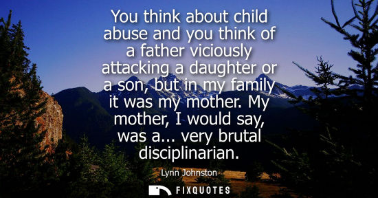 Small: You think about child abuse and you think of a father viciously attacking a daughter or a son, but in m