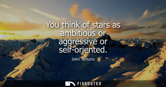 Small: You think of stars as ambitious or aggressive or self-oriented