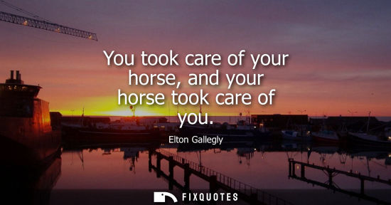 Small: You took care of your horse, and your horse took care of you