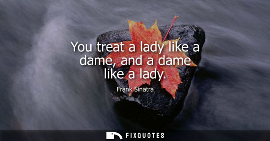 Small: You treat a lady like a dame, and a dame like a lady