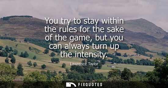 Small: You try to stay within the rules for the sake of the game, but you can always turn up the intensity