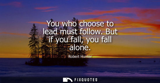 Small: You who choose to lead must follow. But if you fall, you fall alone