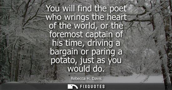 Small: You will find the poet who wrings the heart of the world, or the foremost captain of his time, driving 