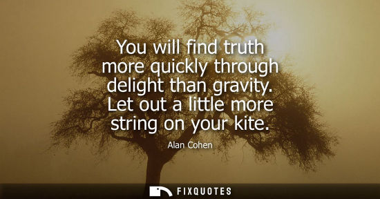 Small: You will find truth more quickly through delight than gravity. Let out a little more string on your kit