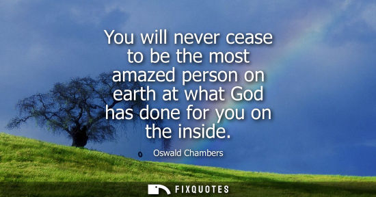 Small: You will never cease to be the most amazed person on earth at what God has done for you on the inside