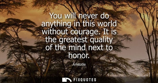 Small: You will never do anything in this world without courage. It is the greatest quality of the mind next to honor