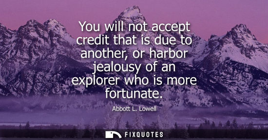 Small: You will not accept credit that is due to another, or harbor jealousy of an explorer who is more fortun