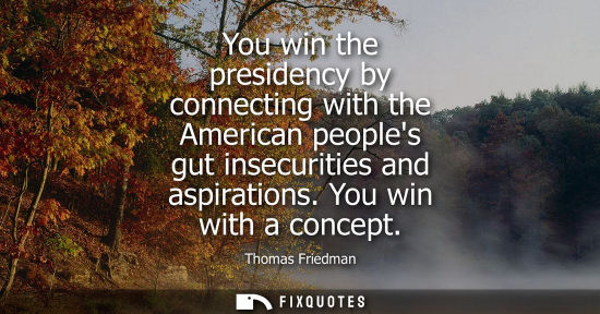 Small: You win the presidency by connecting with the American peoples gut insecurities and aspirations. You wi