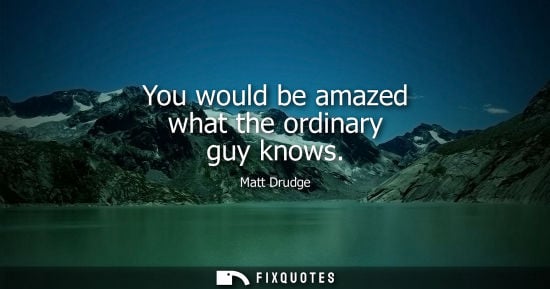 Small: You would be amazed what the ordinary guy knows - Matt Drudge