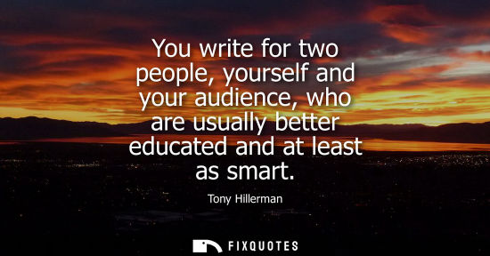 Small: You write for two people, yourself and your audience, who are usually better educated and at least as s