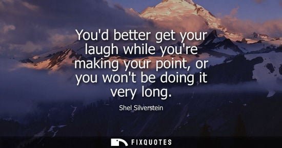 Small: Youd better get your laugh while youre making your point, or you wont be doing it very long