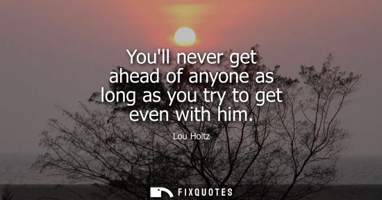 Small: Youll never get ahead of anyone as long as you try to get even with him