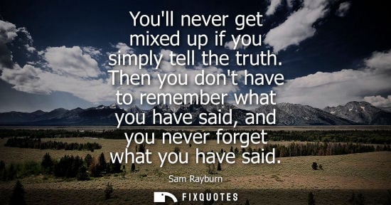 Small: Youll never get mixed up if you simply tell the truth. Then you dont have to remember what you have sai