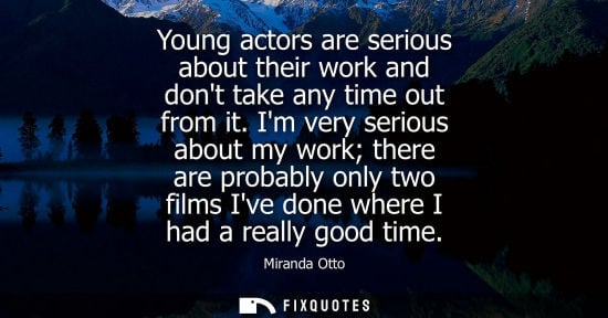 Small: Miranda Otto: Young actors are serious about their work and dont take any time out from it. Im very serious ab