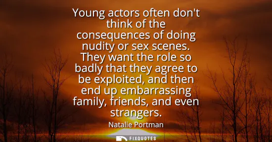 Small: Young actors often dont think of the consequences of doing nudity or sex scenes. They want the role so badly t