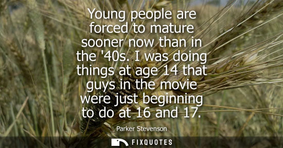 Small: Young people are forced to mature sooner now than in the 40s. I was doing things at age 14 that guys in