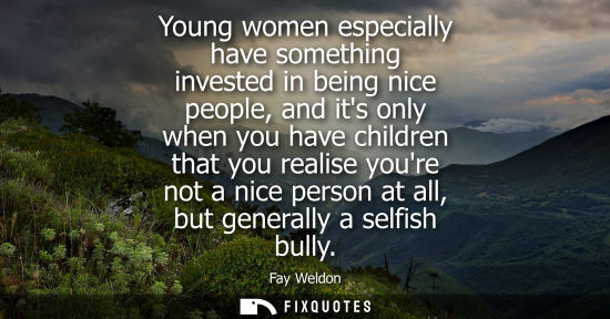Small: Young women especially have something invested in being nice people, and its only when you have childre