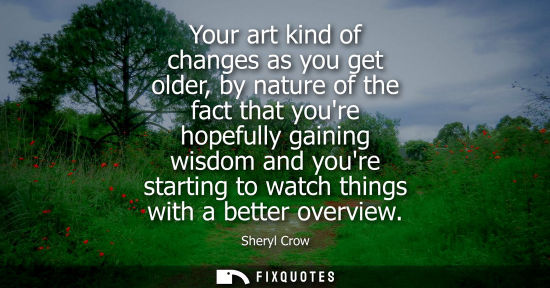 Small: Your art kind of changes as you get older, by nature of the fact that youre hopefully gaining wisdom an