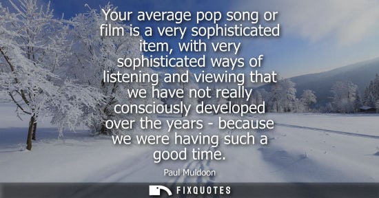 Small: Your average pop song or film is a very sophisticated item, with very sophisticated ways of listening a