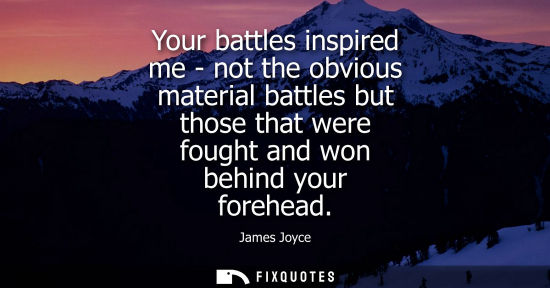 Small: Your battles inspired me - not the obvious material battles but those that were fought and won behind y