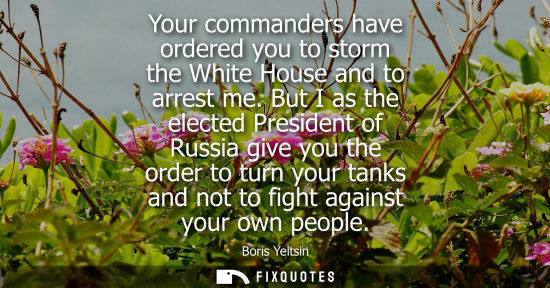 Small: Your commanders have ordered you to storm the White House and to arrest me. But I as the elected Presid