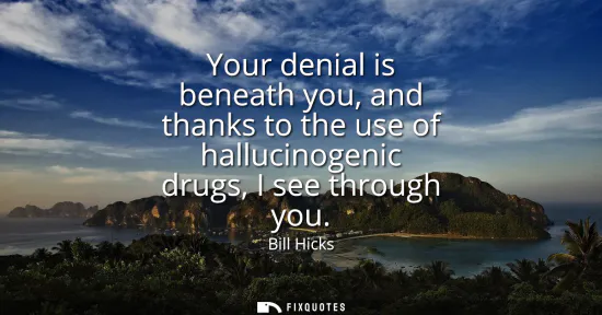 Small: Your denial is beneath you, and thanks to the use of hallucinogenic drugs, I see through you