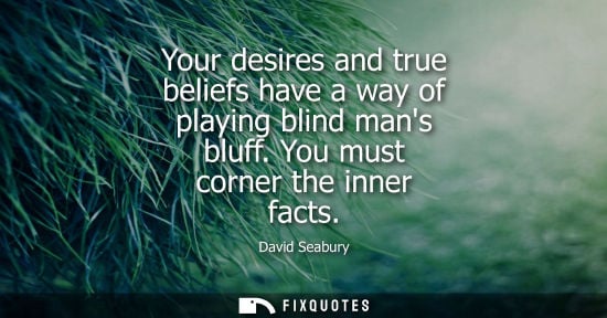 Small: Your desires and true beliefs have a way of playing blind mans bluff. You must corner the inner facts - David 