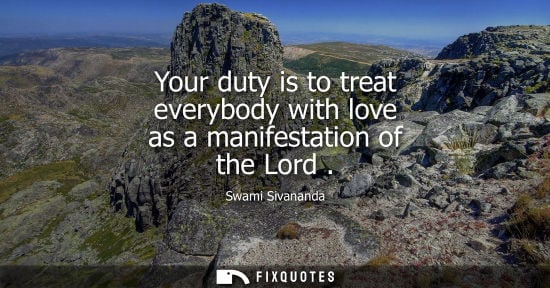 Small: Your duty is to treat everybody with love as a manifestation of the Lord - Swami Sivananda