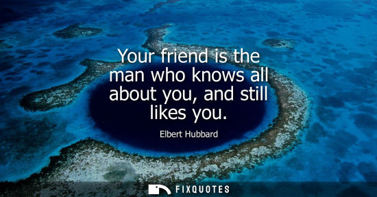 Small: Your friend is the man who knows all about you, and still likes you - Elbert Hubbard