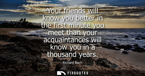 Small: Your friends will know you better in the first minute you meet than your acquaintances will know you in a thou