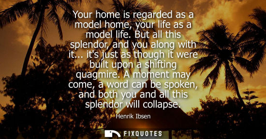 Small: Your home is regarded as a model home, your life as a model life. But all this splendor, and you along 