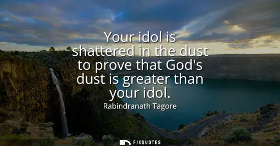 Small: Your idol is shattered in the dust to prove that Gods dust is greater than your idol