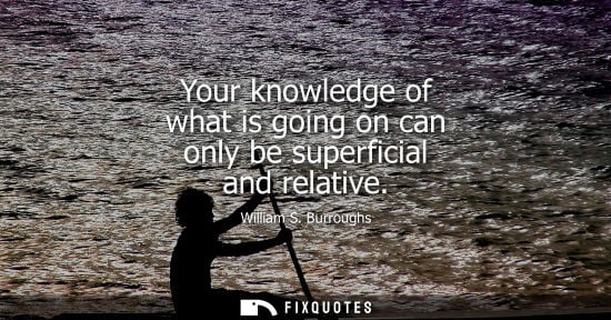 Small: Your knowledge of what is going on can only be superficial and relative