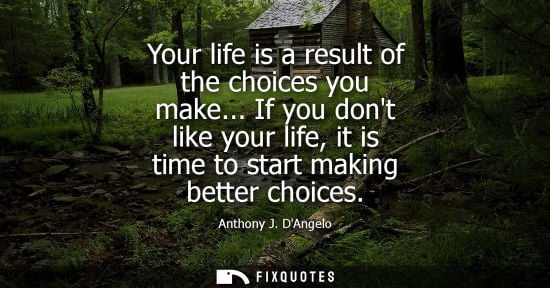 Small: Your life is a result of the choices you make... If you dont like your life, it is time to start making