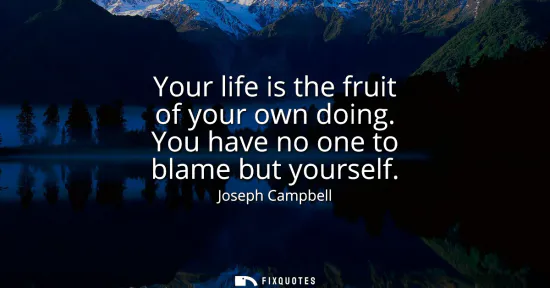 Small: Your life is the fruit of your own doing. You have no one to blame but yourself