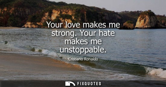 Small: Your love makes me strong. Your hate makes me unstoppable