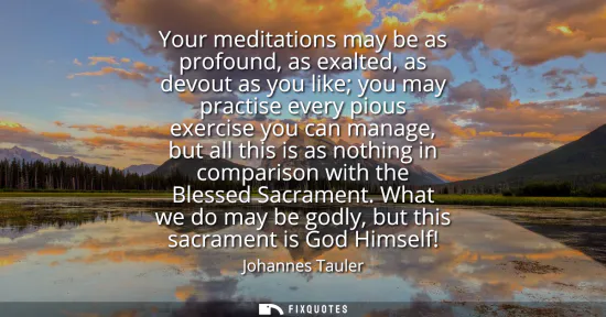 Small: Your meditations may be as profound, as exalted, as devout as you like you may practise every pious exercise y