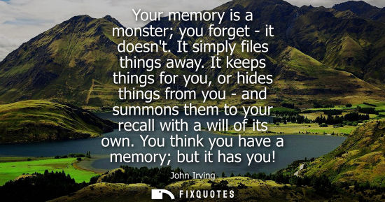 Small: Your memory is a monster you forget - it doesnt. It simply files things away. It keeps things for you, 