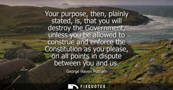 Small: Your purpose, then, plainly stated, is, that you will destroy the Government, unless you be allowed to 