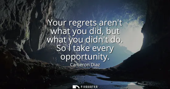 Small: Your regrets arent what you did, but what you didnt do. So I take every opportunity