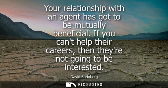 Small: Your relationship with an agent has got to be mutually beneficial. If you cant help their careers, then