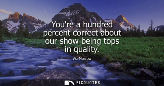 Small: Youre a hundred percent correct about our show being tops in quality